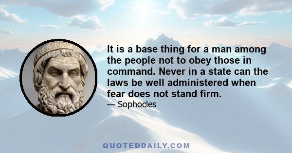 It is a base thing for a man among the people not to obey those in command. Never in a state can the laws be well administered when fear does not stand firm.