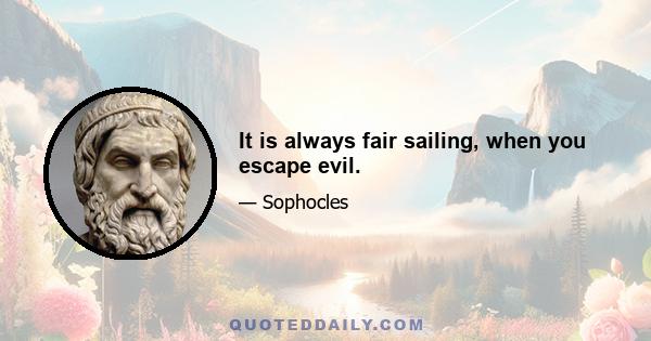 It is always fair sailing, when you escape evil.