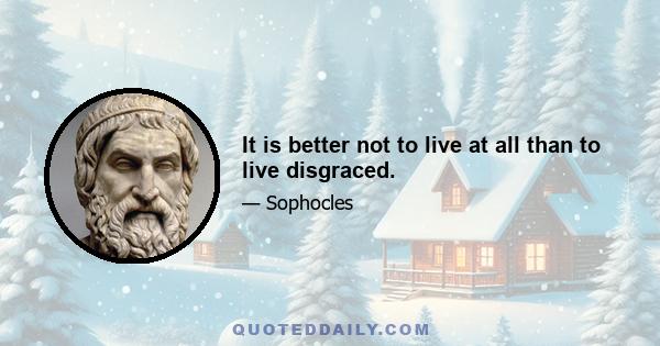 It is better not to live at all than to live disgraced.