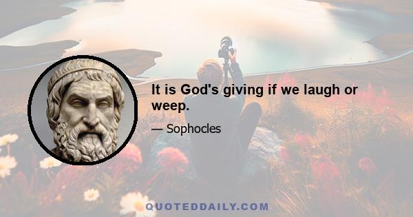 It is God's giving if we laugh or weep.