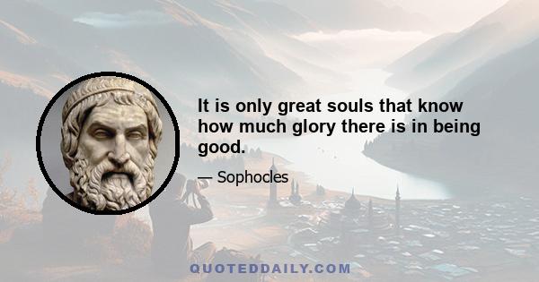 It is only great souls that know how much glory there is in being good.