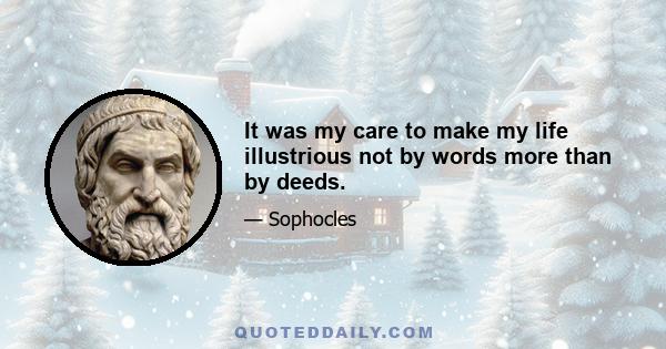 It was my care to make my life illustrious not by words more than by deeds.