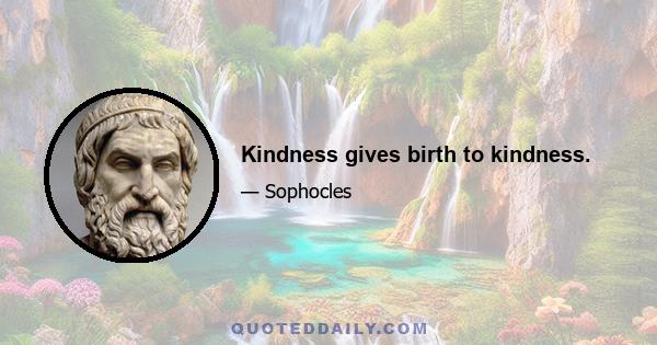 Kindness gives birth to kindness.