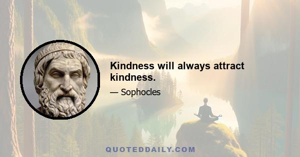 Kindness will always attract kindness.