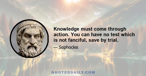 Knowledge must come through action. You can have no test which is not fanciful, save by trial.