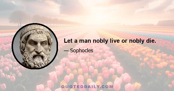 Let a man nobly live or nobly die.