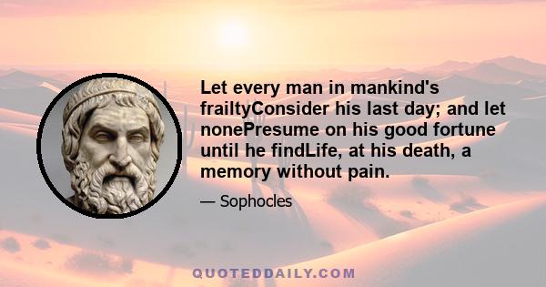 Let every man in mankind's frailtyConsider his last day; and let nonePresume on his good fortune until he findLife, at his death, a memory without pain.