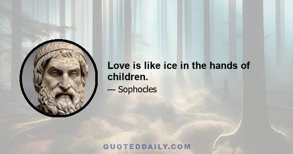 Love is like ice in the hands of children.