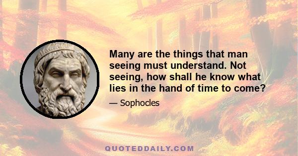 Many are the things that man seeing must understand. Not seeing, how shall he know what lies in the hand of time to come?