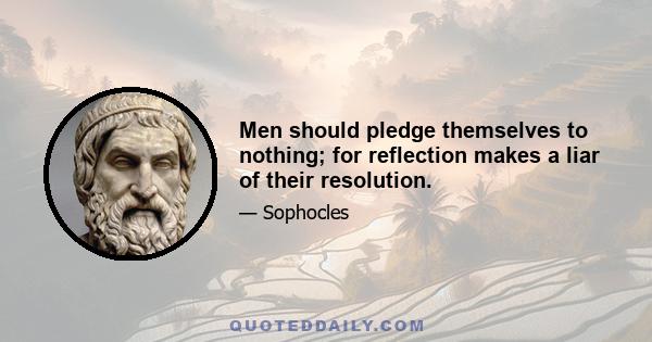 Men should pledge themselves to nothing; for reflection makes a liar of their resolution.