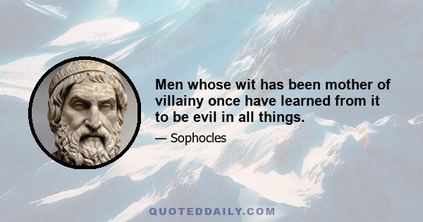 Men whose wit has been mother of villainy once have learned from it to be evil in all things.