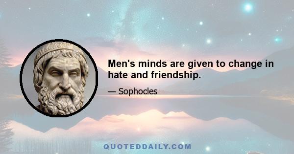 Men's minds are given to change in hate and friendship.