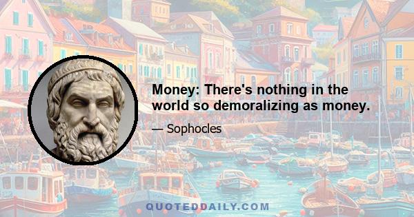 Money: There's nothing in the world so demoralizing as money.