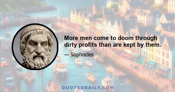 More men come to doom through dirty profits than are kept by them.