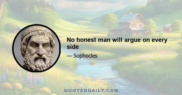 No honest man will argue on every side