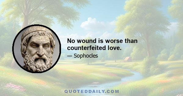 No wound is worse than counterfeited love.