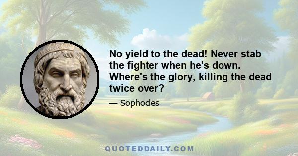 No yield to the dead! Never stab the fighter when he's down. Where's the glory, killing the dead twice over?