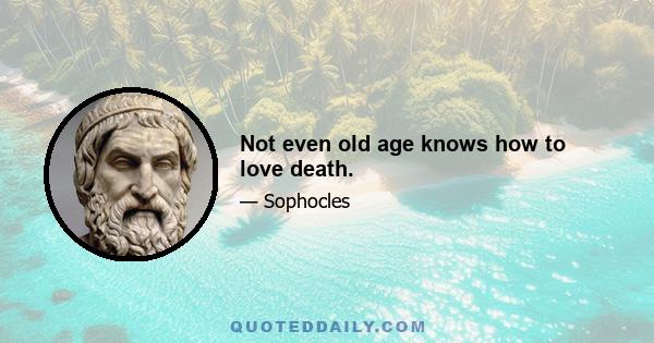 Not even old age knows how to love death.