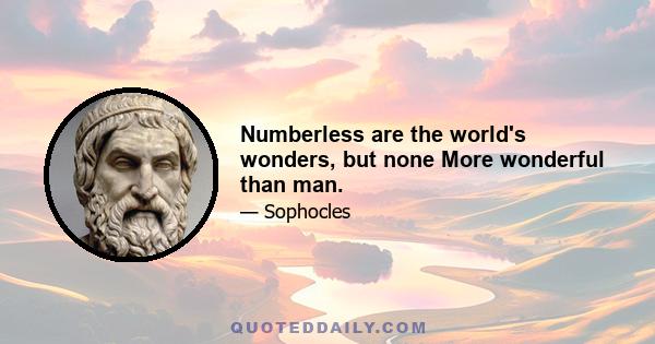 Numberless are the world's wonders, but none More wonderful than man.