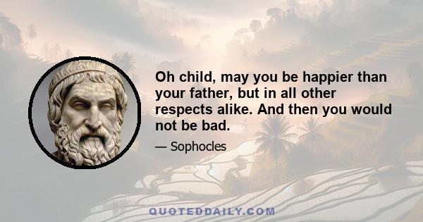 Oh child, may you be happier than your father, but in all other respects alike. And then you would not be bad.