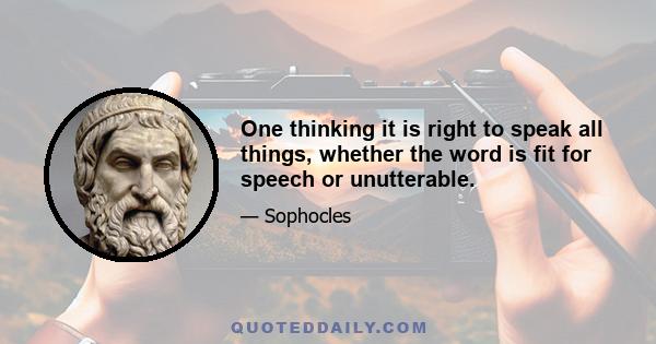 One thinking it is right to speak all things, whether the word is fit for speech or unutterable.