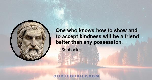 One who knows how to show and to accept kindness will be a friend better than any possession.