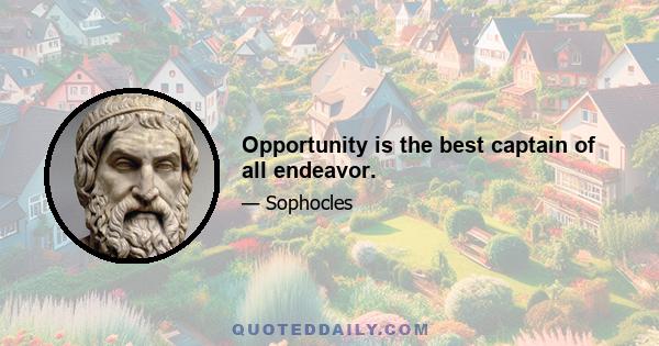 Opportunity is the best captain of all endeavor.