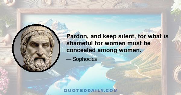 Pardon, and keep silent, for what is shameful for women must be concealed among women.