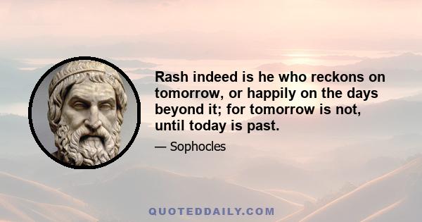 Rash indeed is he who reckons on tomorrow, or happily on the days beyond it; for tomorrow is not, until today is past.