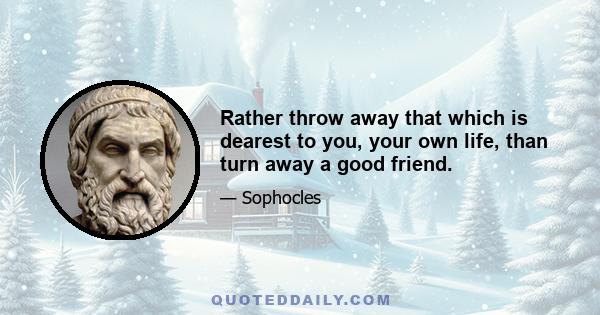 Rather throw away that which is dearest to you, your own life, than turn away a good friend.