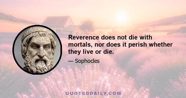 Reverence does not die with mortals, nor does it perish whether they live or die.