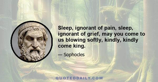 Sleep, ignorant of pain, sleep, ignorant of grief, may you come to us blowing softly, kindly, kindly come king.