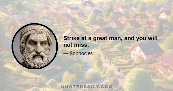 Strike at a great man, and you will not miss.