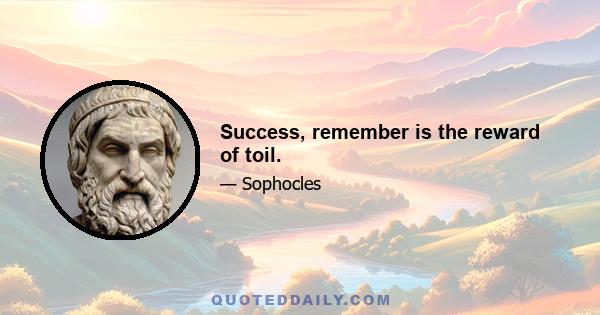 Success, remember is the reward of toil.