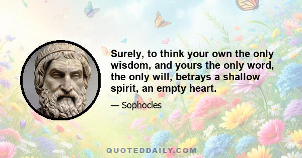 Surely, to think your own the only wisdom, and yours the only word, the only will, betrays a shallow spirit, an empty heart.