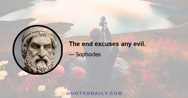 The end excuses any evil.