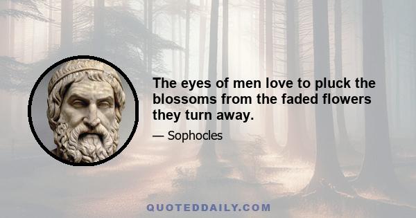 The eyes of men love to pluck the blossoms from the faded flowers they turn away.