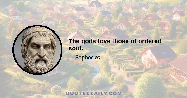 The gods love those of ordered soul.