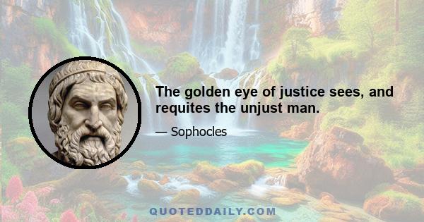 The golden eye of justice sees, and requites the unjust man.