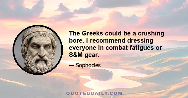 The Greeks could be a crushing bore. I recommend dressing everyone in combat fatigues or S&M gear.