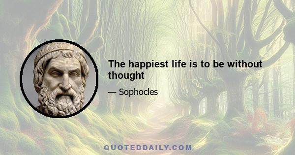 The happiest life is to be without thought