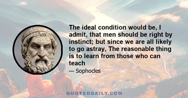 The ideal condition would be, I admit, that men should be right by instinct; but since we are all likely to go astray, The reasonable thing is to learn from those who can teach