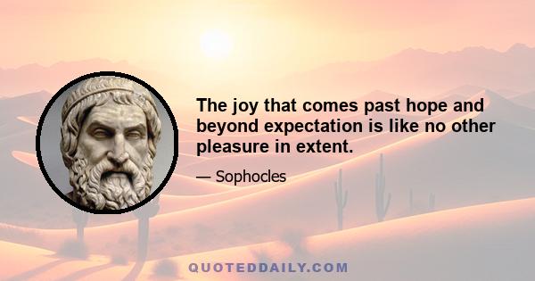 The joy that comes past hope and beyond expectation is like no other pleasure in extent.