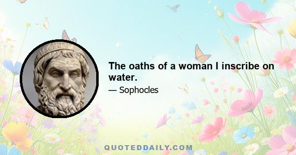 The oaths of a woman I inscribe on water.