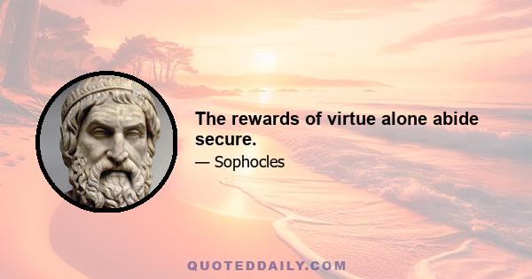 The rewards of virtue alone abide secure.