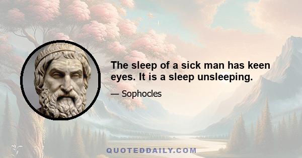 The sleep of a sick man has keen eyes. It is a sleep unsleeping.