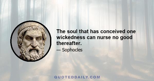 The soul that has conceived one wickedness can nurse no good thereafter.