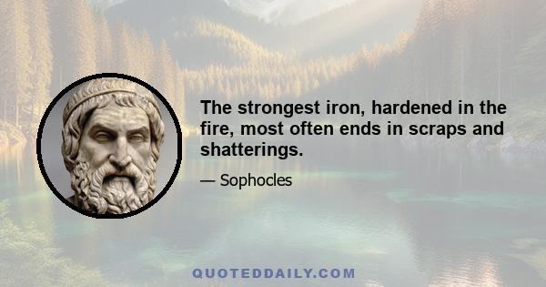 The strongest iron, hardened in the fire, most often ends in scraps and shatterings.