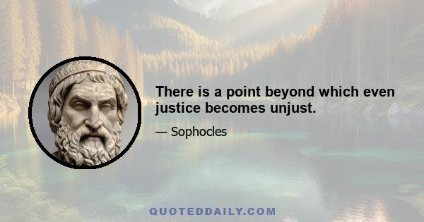 There is a point beyond which even justice becomes unjust.