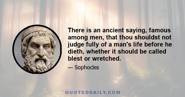 There is an ancient saying, famous among men, that thou shouldst not judge fully of a man's life before he dieth, whether it should be called blest or wretched.